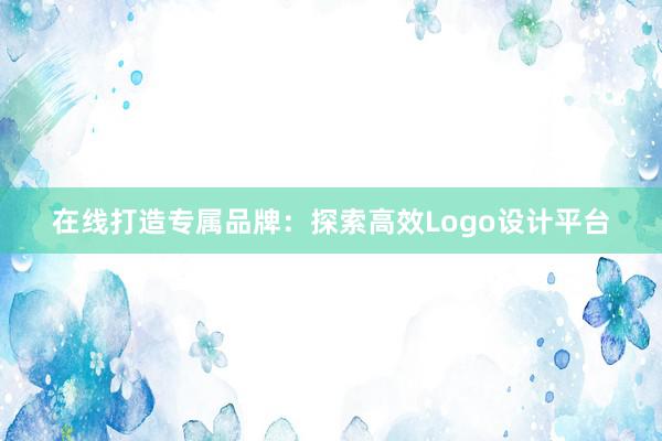 在线打造专属品牌：探索高效Logo设计平台