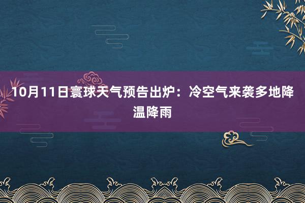 10月11日寰球天气预告出炉：冷空气来袭多地降温降雨