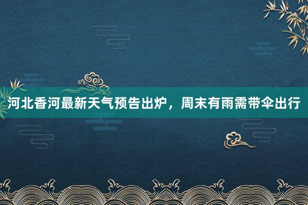 河北香河最新天气预告出炉，周末有雨需带伞出行